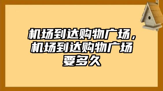 機場到達購物廣場，機場到達購物廣場要多久