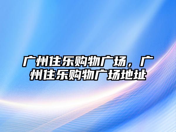 廣州住樂購物廣場，廣州住樂購物廣場地址