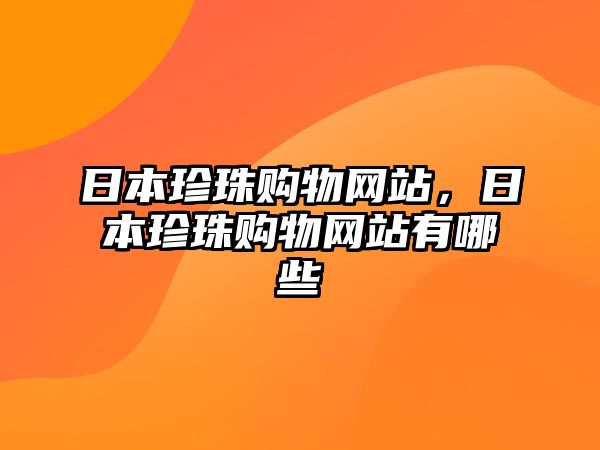 日本珍珠購(gòu)物網(wǎng)站，日本珍珠購(gòu)物網(wǎng)站有哪些