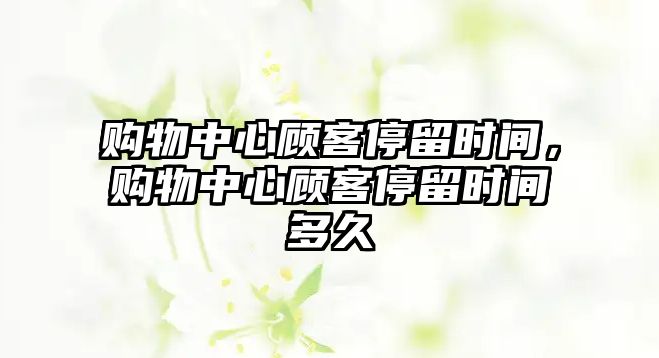 購(gòu)物中心顧客停留時(shí)間，購(gòu)物中心顧客停留時(shí)間多久