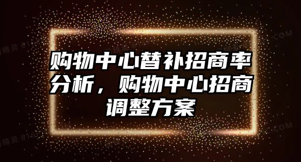 購物中心替補(bǔ)招商率分析，購物中心招商調(diào)整方案