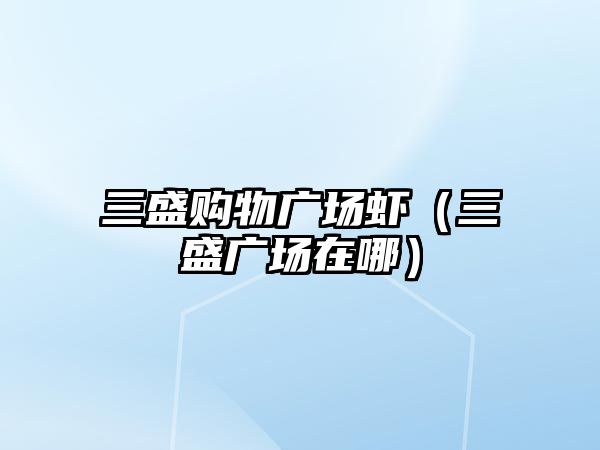 三盛購(gòu)物廣場(chǎng)蝦（三盛廣場(chǎng)在哪）