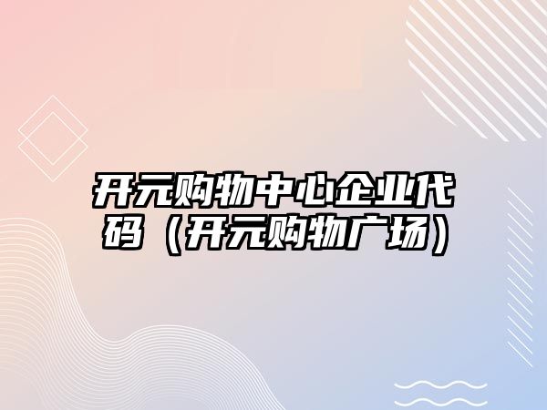 開元購(gòu)物中心企業(yè)代碼（開元購(gòu)物廣場(chǎng)）