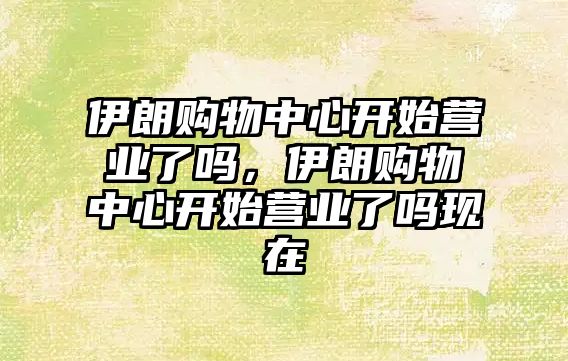 伊朗購物中心開始營業(yè)了嗎，伊朗購物中心開始營業(yè)了嗎現(xiàn)在