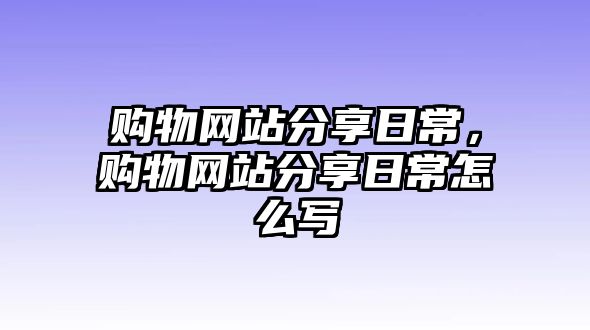 購(gòu)物網(wǎng)站分享日常，購(gòu)物網(wǎng)站分享日常怎么寫(xiě)