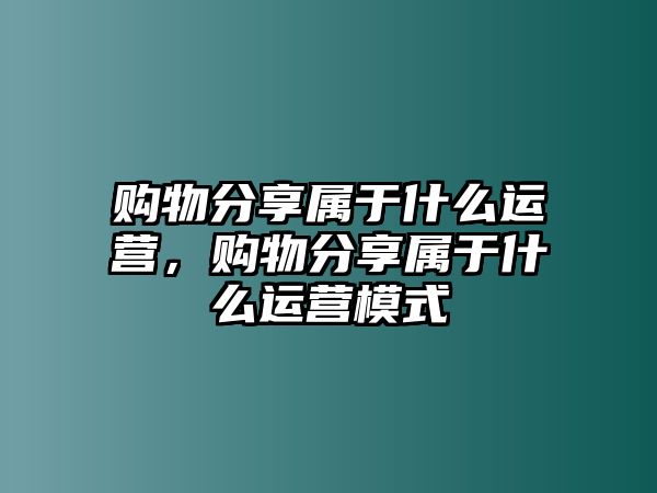 購物分享屬于什么運(yùn)營，購物分享屬于什么運(yùn)營模式