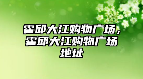 霍邱大江購物廣場，霍邱大江購物廣場地址