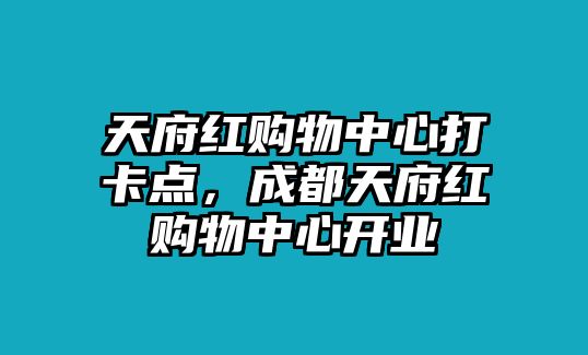 天府紅購(gòu)物中心打卡點(diǎn)，成都天府紅購(gòu)物中心開業(yè)