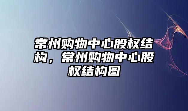 常州購物中心股權(quán)結(jié)構(gòu)，常州購物中心股權(quán)結(jié)構(gòu)圖