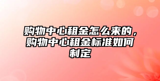 購(gòu)物中心租金怎么來的，購(gòu)物中心租金標(biāo)準(zhǔn)如何制定