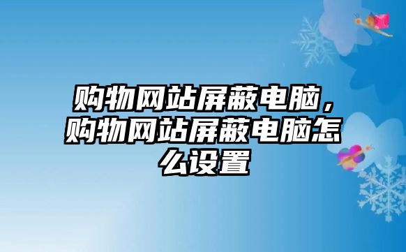 購物網(wǎng)站屏蔽電腦，購物網(wǎng)站屏蔽電腦怎么設(shè)置