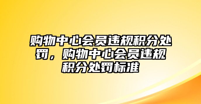 購物中心會員違規(guī)積分處罰，購物中心會員違規(guī)積分處罰標(biāo)準(zhǔn)