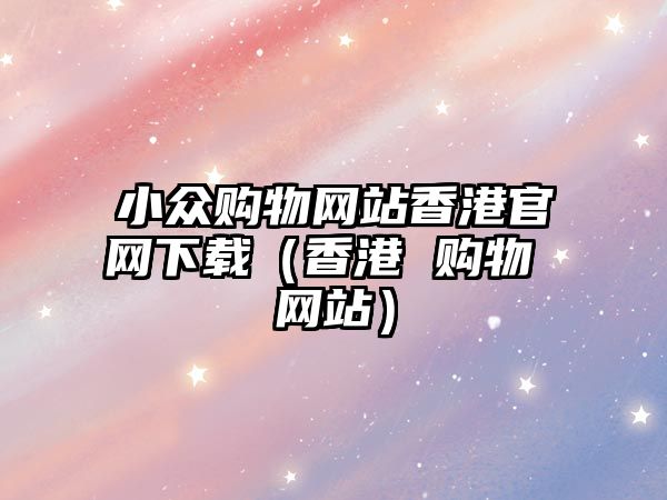 小眾購物網(wǎng)站香港官網(wǎng)下載（香港 購物 網(wǎng)站）