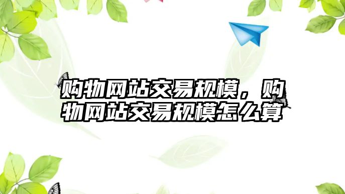 購物網(wǎng)站交易規(guī)模，購物網(wǎng)站交易規(guī)模怎么算