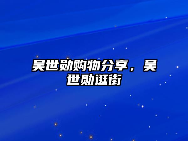 吳世勛購(gòu)物分享，吳世勛逛街