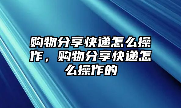 購(gòu)物分享快遞怎么操作，購(gòu)物分享快遞怎么操作的