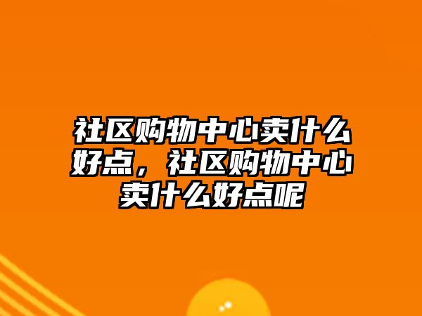 社區(qū)購物中心賣什么好點，社區(qū)購物中心賣什么好點呢