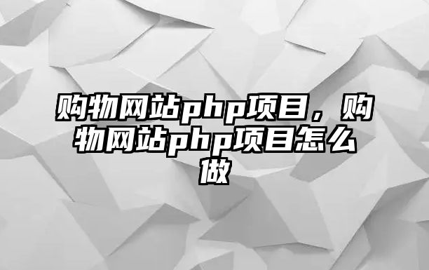 購(gòu)物網(wǎng)站php項(xiàng)目，購(gòu)物網(wǎng)站php項(xiàng)目怎么做