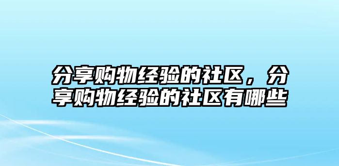 分享購(gòu)物經(jīng)驗(yàn)的社區(qū)，分享購(gòu)物經(jīng)驗(yàn)的社區(qū)有哪些