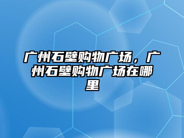 廣州石壁購物廣場，廣州石壁購物廣場在哪里