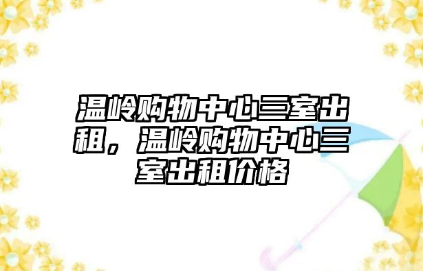 溫嶺購(gòu)物中心三室出租，溫嶺購(gòu)物中心三室出租價(jià)格