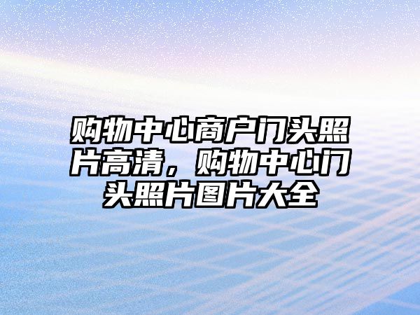 購(gòu)物中心商戶門頭照片高清，購(gòu)物中心門頭照片圖片大全