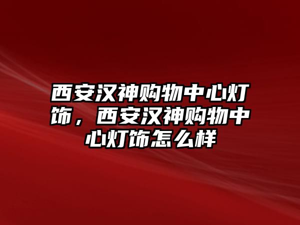 西安漢神購物中心燈飾，西安漢神購物中心燈飾怎么樣