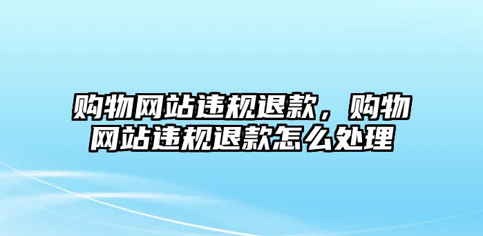 購(gòu)物網(wǎng)站違規(guī)退款，購(gòu)物網(wǎng)站違規(guī)退款怎么處理