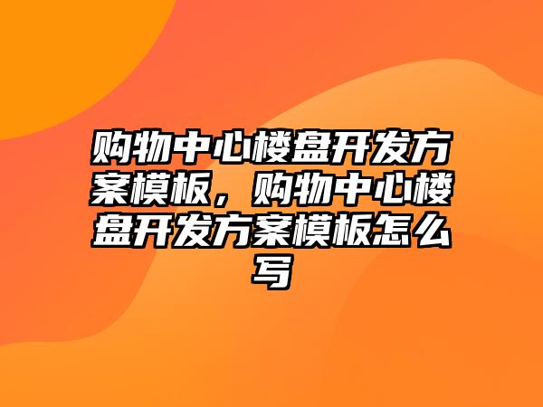 購(gòu)物中心樓盤開發(fā)方案模板，購(gòu)物中心樓盤開發(fā)方案模板怎么寫