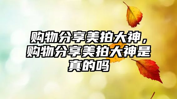 購(gòu)物分享美拍大神，購(gòu)物分享美拍大神是真的嗎