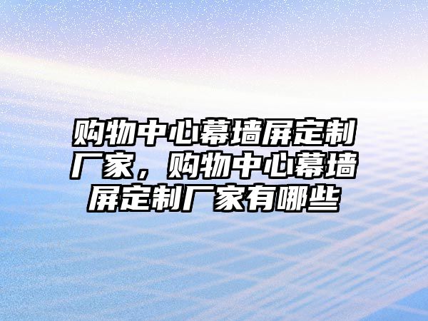 購物中心幕墻屏定制廠家，購物中心幕墻屏定制廠家有哪些