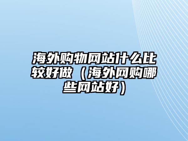 海外購物網(wǎng)站什么比較好做（海外網(wǎng)購哪些網(wǎng)站好）