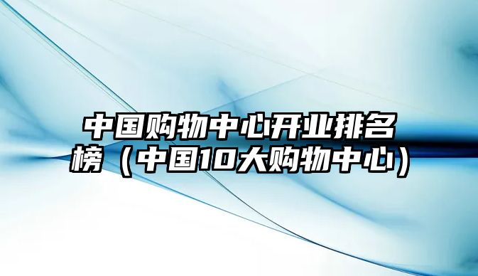 中國購物中心開業(yè)排名榜（中國10大購物中心）