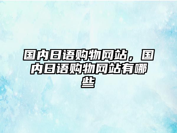 國(guó)內(nèi)日語購物網(wǎng)站，國(guó)內(nèi)日語購物網(wǎng)站有哪些