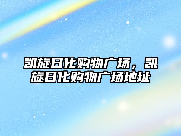 凱旋日化購(gòu)物廣場(chǎng)，凱旋日化購(gòu)物廣場(chǎng)地址