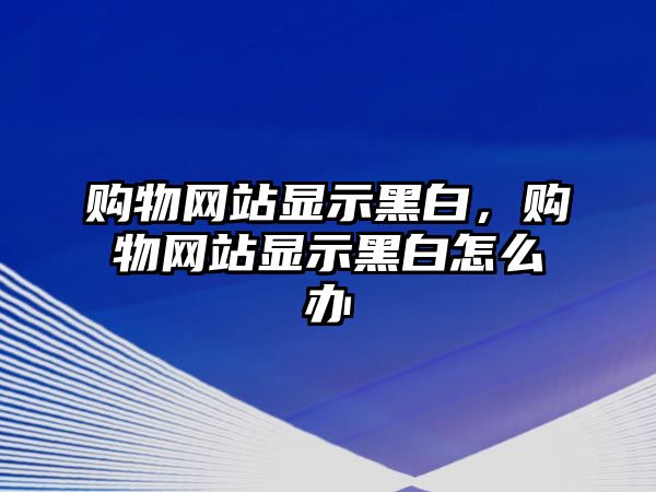 購(gòu)物網(wǎng)站顯示黑白，購(gòu)物網(wǎng)站顯示黑白怎么辦