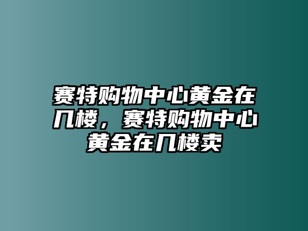 賽特購物中心黃金在幾樓，賽特購物中心黃金在幾樓賣