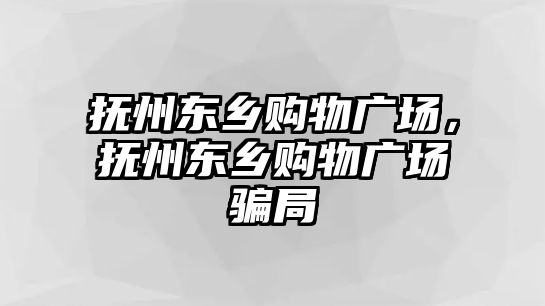 撫州東鄉(xiāng)購物廣場，撫州東鄉(xiāng)購物廣場騙局