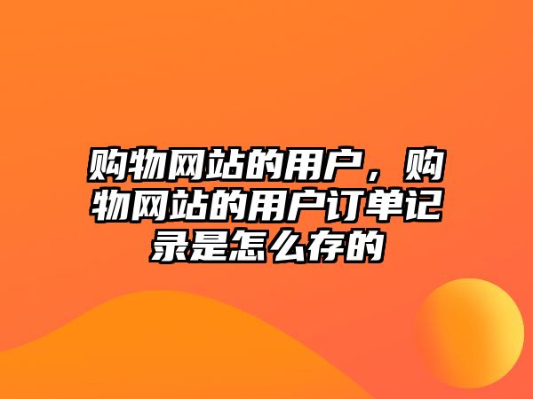 購物網(wǎng)站的用戶，購物網(wǎng)站的用戶訂單記錄是怎么存的