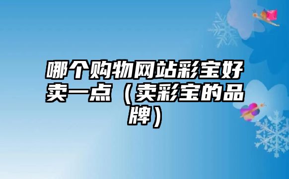 哪個(gè)購(gòu)物網(wǎng)站彩寶好賣一點(diǎn)（賣彩寶的品牌）