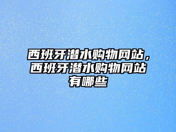 西班牙潛水購物網(wǎng)站，西班牙潛水購物網(wǎng)站有哪些