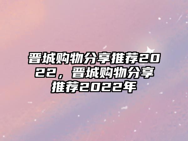 晉城購(gòu)物分享推薦2022，晉城購(gòu)物分享推薦2022年