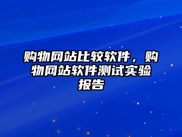 購(gòu)物網(wǎng)站比較軟件，購(gòu)物網(wǎng)站軟件測(cè)試實(shí)驗(yàn)報(bào)告