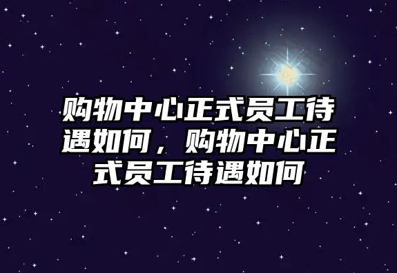 購(gòu)物中心正式員工待遇如何，購(gòu)物中心正式員工待遇如何