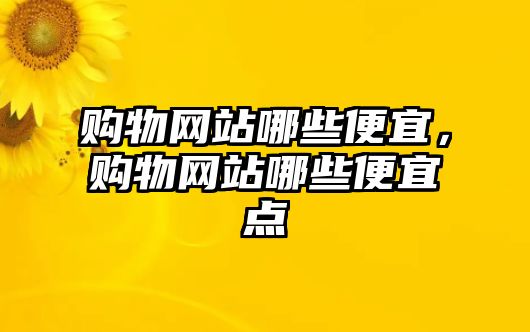 購物網(wǎng)站哪些便宜，購物網(wǎng)站哪些便宜點