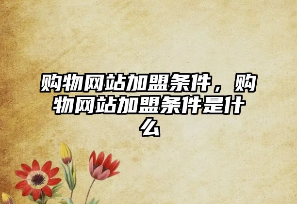 購物網(wǎng)站加盟條件，購物網(wǎng)站加盟條件是什么