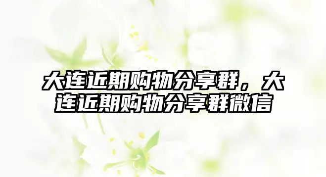 大連近期購物分享群，大連近期購物分享群微信