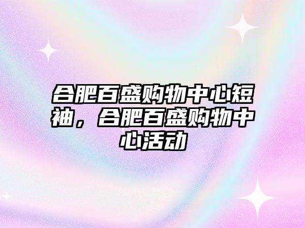 合肥百盛購物中心短袖，合肥百盛購物中心活動