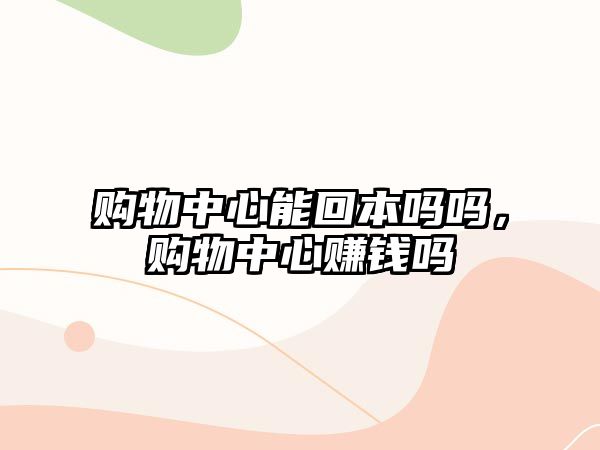 購物中心能回本嗎嗎，購物中心賺錢嗎