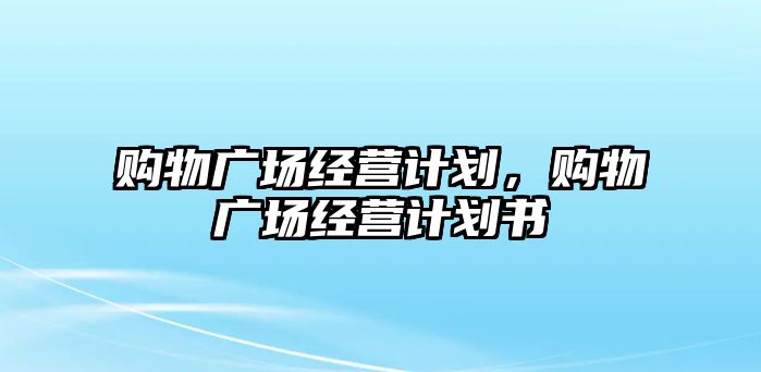 購物廣場經(jīng)營計劃，購物廣場經(jīng)營計劃書